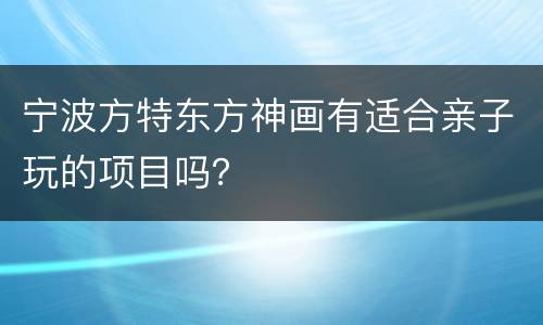宁波方特东方神画有适合亲子玩的项目吗？
