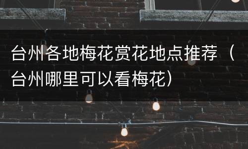 台州各地梅花赏花地点推荐（台州哪里可以看梅花）