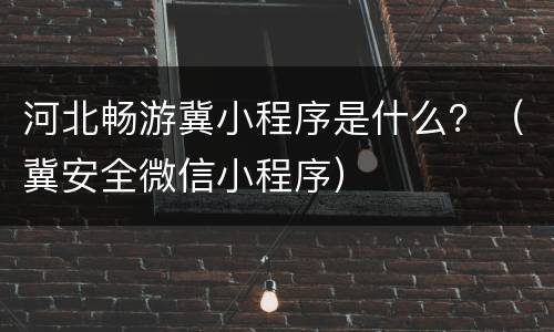 河北畅游冀小程序是什么？（冀安全微信小程序）