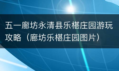 五一廊坊永清县乐椹庄园游玩攻略（廊坊乐椹庄园图片）
