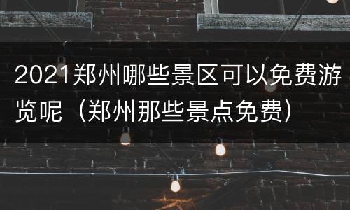2021郑州哪些景区可以免费游览呢（郑州那些景点免费）