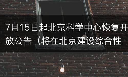 7月15日起北京科学中心恢复开放公告（将在北京建设综合性国家科学中心）