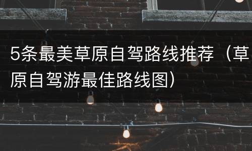5条最美草原自驾路线推荐（草原自驾游最佳路线图）