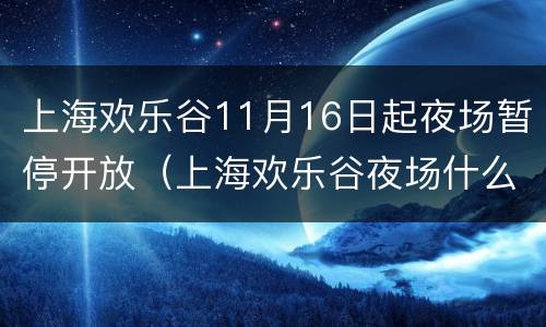 上海欢乐谷11月16日起夜场暂停开放（上海欢乐谷夜场什么时候结束）