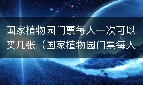 国家植物园门票每人一次可以买几张（国家植物园门票每人一次可以买几张啊）