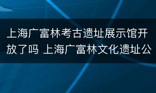 上海广富林考古遗址展示馆开放了吗 上海广富林文化遗址公开园时间