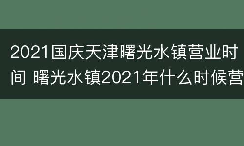 2021国庆天津曙光水镇营业时间 曙光水镇2021年什么时候营业