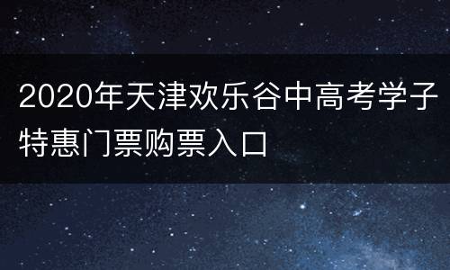 2020年天津欢乐谷中高考学子特惠门票购票入口