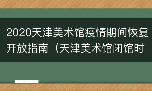 2020天津美术馆疫情期间恢复开放指南（天津美术馆闭馆时间）