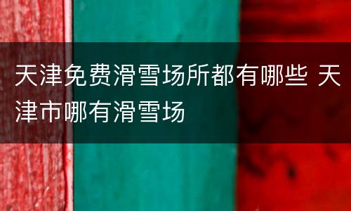 天津免费滑雪场所都有哪些 天津市哪有滑雪场