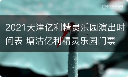 2021天津亿利精灵乐园演出时间表 塘沽亿利精灵乐园门票