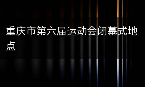 重庆市第六届运动会闭幕式地点