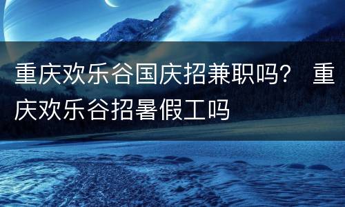 重庆欢乐谷国庆招兼职吗？ 重庆欢乐谷招暑假工吗