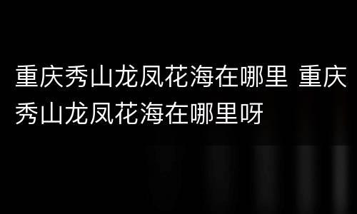 重庆秀山龙凤花海在哪里 重庆秀山龙凤花海在哪里呀