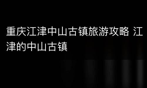 重庆江津中山古镇旅游攻略 江津的中山古镇
