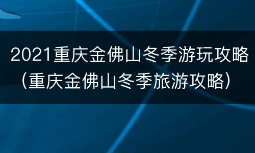 2021重庆金佛山冬季游玩攻略（重庆金佛山冬季旅游攻略）