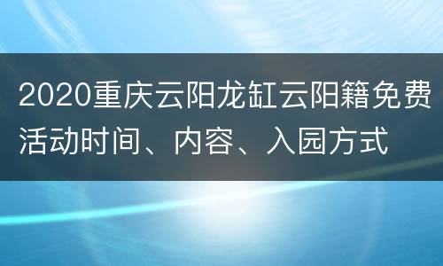 2020重庆云阳龙缸云阳籍免费活动时间、内容、入园方式