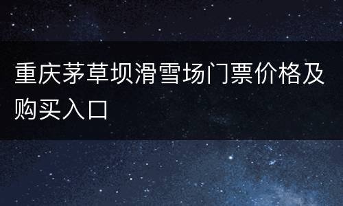重庆茅草坝滑雪场门票价格及购买入口
