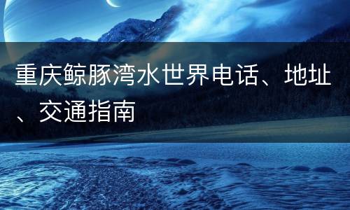 重庆鲸豚湾水世界电话、地址、交通指南