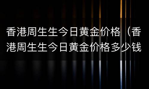 香港周生生今日黄金价格（香港周生生今日黄金价格多少钱一克）