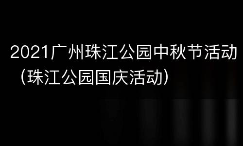 2021广州珠江公园中秋节活动（珠江公园国庆活动）
