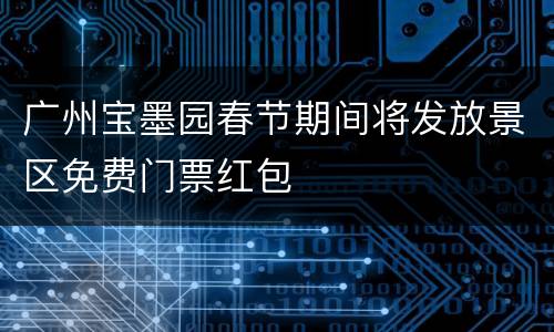 广州宝墨园春节期间将发放景区免费门票红包