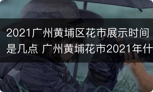 2021广州黄埔区花市展示时间是几点 广州黄埔花市2021年什么时候开始