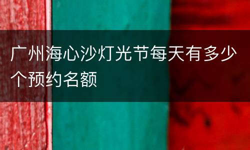 广州海心沙灯光节每天有多少个预约名额