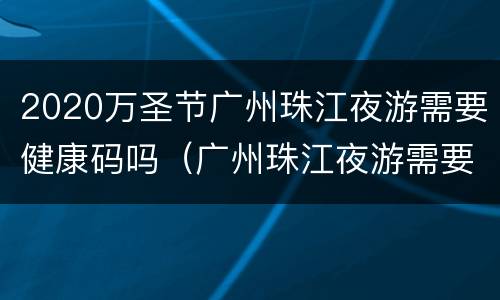 2020万圣节广州珠江夜游需要健康码吗（广州珠江夜游需要提前订票吗）