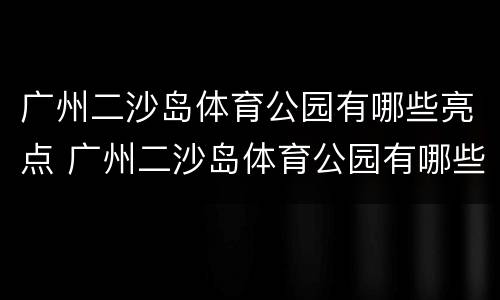 广州二沙岛体育公园有哪些亮点 广州二沙岛体育公园有哪些亮点项目