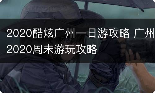 2020酷炫广州一日游攻略 广州2020周末游玩攻略