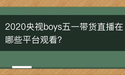 2020央视boys五一带货直播在哪些平台观看？