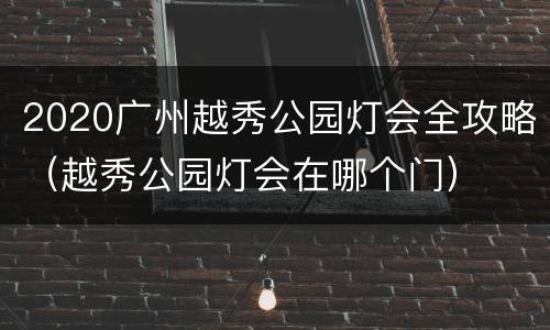 2020广州越秀公园灯会全攻略（越秀公园灯会在哪个门）