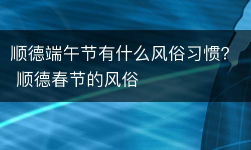顺德端午节有什么风俗习惯？ 顺德春节的风俗