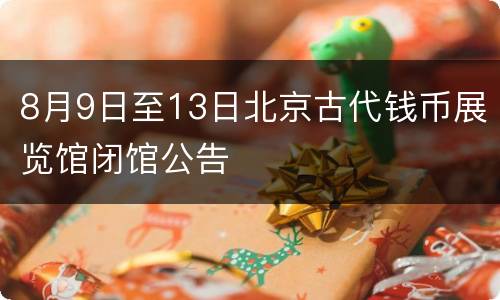 8月9日至13日北京古代钱币展览馆闭馆公告