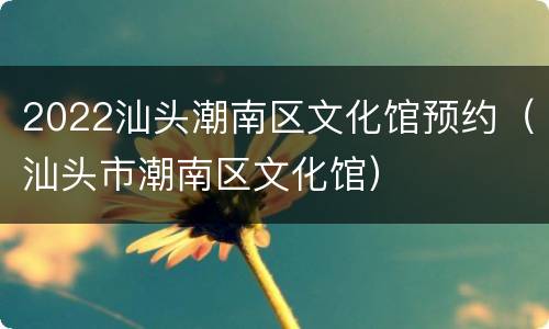 2022汕头潮南区文化馆预约（汕头市潮南区文化馆）