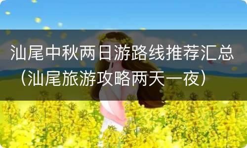 汕尾中秋两日游路线推荐汇总（汕尾旅游攻略两天一夜）