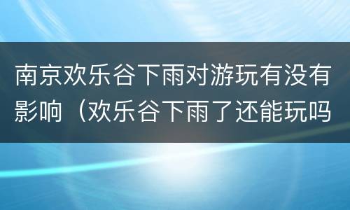 南京欢乐谷下雨对游玩有没有影响（欢乐谷下雨了还能玩吗）