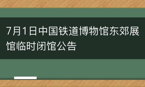 7月1日中国铁道博物馆东郊展馆临时闭馆公告