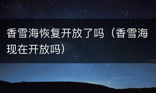 香雪海恢复开放了吗（香雪海现在开放吗）