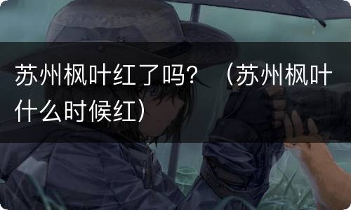 苏州枫叶红了吗？（苏州枫叶什么时候红）