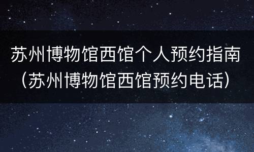 苏州博物馆西馆个人预约指南（苏州博物馆西馆预约电话）