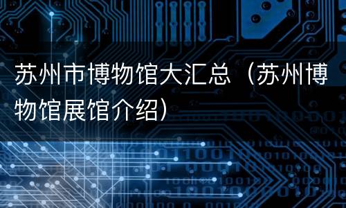 苏州市博物馆大汇总（苏州博物馆展馆介绍）