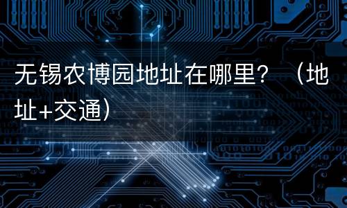 无锡农博园地址在哪里？（地址+交通）