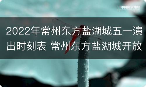 2022年常州东方盐湖城五一演出时刻表 常州东方盐湖城开放时间