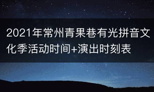2021年常州青果巷有光拼音文化季活动时间+演出时刻表