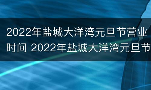 2022年盐城大洋湾元旦节营业时间 2022年盐城大洋湾元旦节营业时间是几号