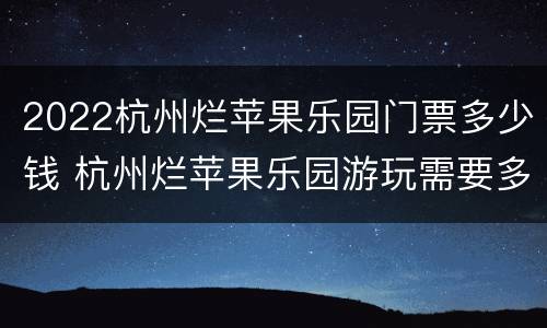 2022杭州烂苹果乐园门票多少钱 杭州烂苹果乐园游玩需要多久