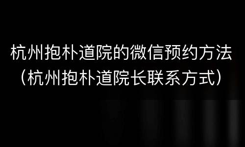 杭州抱朴道院的微信预约方法（杭州抱朴道院长联系方式）