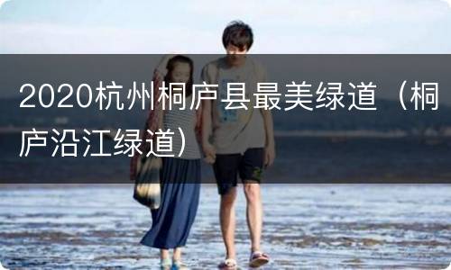 2020杭州桐庐县最美绿道（桐庐沿江绿道）